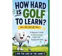 How Hard Is Golf to Learn?: A Beginner's Guide to Getting Good Faster, Building Confidence, and Enjoying the Game (For The Love Of The Game)