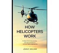 How Helicopters Work: A Deep Historical Journey into the Evolution of Vertical Flight Engineering