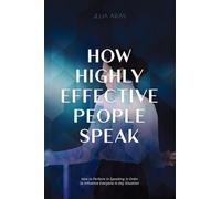 How Highly Effective People Speak: How To Perform In Speaking In Order To Influence Everyone In Any Situation