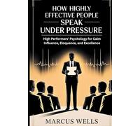 How Highly Effective People Speak Under Pressure: High Performers’ Psychology for Calm Influence, Eloquence, and Excellence