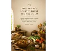 HOW HUMANS LEARNED TO EAT THE WAY WE DO: Cooking, Kitchens, Meals, Utensils, Markets, Restaurants, and the Making of Modern Eating (HOW WE GOT HERE: A History of Everyday Life Series)