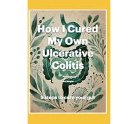 How I Cured My Own Ulcerative Colitis: 5 steps to cure your gut
