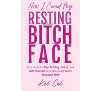 How I Cured My Resting Bitch Face: Your Guide to Stop Settling, Fall in Love with Yourself, & Create a Life You're Obsessed With