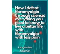 How I defeat fibromyalgia through science: everything you need to know to live a better life with fibromyalgia with less pain