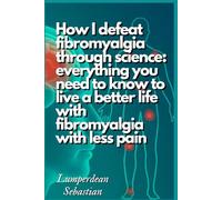 How I defeat fibromyalgia through science: everything you need to know to live a better life with fibromyalgia with less pain