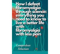 How I defeat fibromyalgia through science: everything you need to know to live a better life with fibromyalgia with less pain