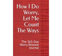 How I Do Worry, Let Me Count The Ways: The 365-Day Worry Release Journal