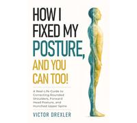 How I Fixed My Posture, and You Can Too!: A Real-Life Guide to Correcting Rounded Shoulders, Forward Head Posture, and Hunched Upper Spine