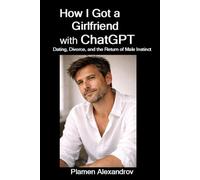 How I Got a Girlfriend with ChatGPT: Dating, Divorce, and the Return of Male Instinct