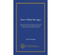 How I killed the tiger: being an account of my encounter with a royal Bengal tiger. With an appendix containing some general information about India