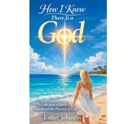 How I Know There Is a God: A Collection of Stories That Reveal the Presence of God