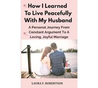 HOW I LEARNED TO LIVE PEACEFULLY WITH MY HUSBAND: A Personal Journey From Constant Argument to a Loving, Joyful Marriage