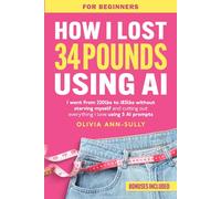 How I lost 34 Pounds Using AI: Outsmart Your Slow Metabolism, Get Your Dream Body, and Shed Weight Easily-- Without Starving or Giving Up The Foods You Love