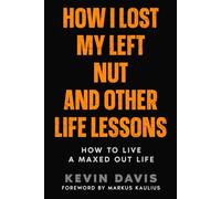 How I Lost My Left Nut and Other Life Lessons: How to Live a Maxed Out Life