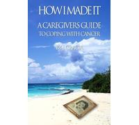 How I Made It: A Caregiver's Guide To Coping With Cancer