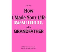 How I Made Your Life beautiful as a Grandfather: 35 Reasons I’m Grateful to Be Your Grandfather : Thoughtful fill-in-the-blank sentences to express your love easily