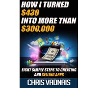 How I Turned $430 into More Than $300,000: Eight Simple Steps to Creating and Selling Apps