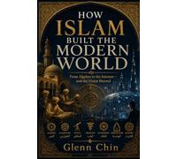 HOW ISLAM BUILT THE MODERN WORLD: From Algebra to the Internet