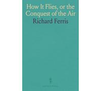 How It Flies, or the Conquest of the Air: The Story of Man's Endeavors to Fly and of the Inventions by Which He Has Succeeded