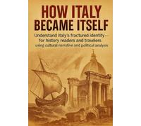 How Italy Became Itself: Understand Italy's fractured identity - for history readers and travelers using cultural narrative and political analysis (History in Brief)