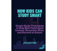 HOW KIDS CAN STUDY SMART: Simple Study Techniques to Help Kids Understand Lessons, Remember More, and Succeed at School (The Smart Learning Skills for Kids Series)