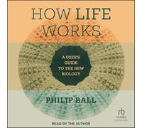 How Life Works: A User’s Guide to the New Biology: A User’s Guide to the New Biology