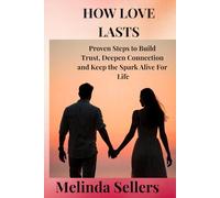HOW LOVE LASTS: Proven Steps to Build Trust, Deepen Connection and Keep the Spark Alive For Life