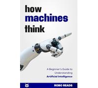 How Machines Think: A Beginner’s Guide to Understanding Artificial Intelligence