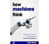 How Machines Think: A Beginner’s Guide to Understanding Artificial Intelligence