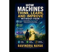 How Machines Think, Learn, and Improve Without Fear: A First-Principles 3-Book Journey into Machine Learning for Clear Thinkers, Problem Solvers, and Curious Minds