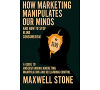 How Marketing Manipulates Our Minds, and How to Stop Blind Consumerism: A Guide to Understanding Marketing Manipulation and Reclaiming Control.
