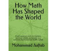How Math Has Shaped the World: Silent equations built civilizations, launched rockets, and predict your tomorrow. By:Mohammad Shaffin Aaftab