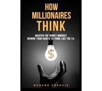 How Millionaires Think: Master the Money Mindset, Rewire Your Habits to Think Like the 1%: Proven Wealth Habits | Achieve Financial Freedom | Building Assets Strategies | Secrets of the Rich | Step-by-Step to Build Assets | Smart Investing Strategies.