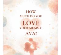 How Much Do You Love Your Mummy, Ava?: A heartwarming children’s book about the love between a mother and her daughter