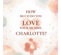 How Much Do You Love Your Mummy, Charlotte?: A heartwarming children’s book about the love between a mother and her daughter