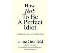 How Not to Be a Perfect Idiot: A Field Guide to the Art of Self-Deception