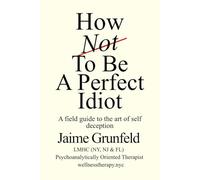 How Not to Be a Perfect Idiot: A Field Guide to the Art of Self-Deception