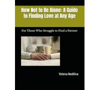 How Not to Be Alone: A Guide to Finding Love at Any Age: For Those Who Struggle to Find a Partner
