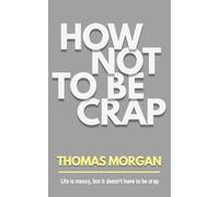 How Not To Be Crap: A Straight-Talking Guide to Living a Better Life