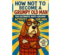 HOW NOT TO BECOME A GRUMPY OLD MAN: THE ULTIMATE ANTI-GRUMPY ACTIVITY FOR MEN (The Grumpy Old Man activity Series)
