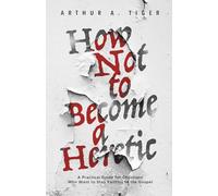 How Not to Become a Heretic: A Practical Guide for Christians Who Want to Stay Faithful to the Gospel (Apology)