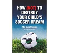 HOW (NOT) TO DESTROY YOUR CHILD’S SOCCER DREAM: The Game Changer by George Calmoti