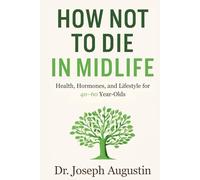 How Not to Die in Midlife: Health, Hormones, and Lifestyle for 40-60 Year-Olds: A Practical Plan to Reset Your Health and Add Healthy Years After 40