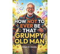 How Not to ever Be That Grumpy Old Man: 99 Funny but Practical Ways to Live Better, Laugh More, & Stay Positive