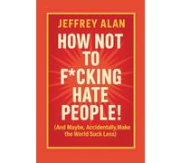 How Not to F*cking Hate People: (And Maybe, Accidentally, Make the World Suck Less)