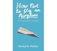 How Not to Fly an Airplane: A Female Pilot's Journey