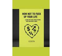 HOW NOT TO FUCK UP YOUR LIFE: A GUIDE FOR THOSE TIRED OF BEING THEIR OWN WORST ENEMY.