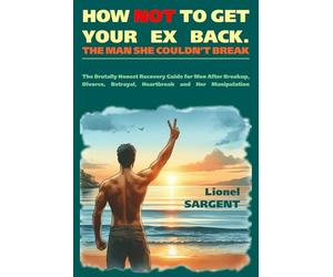 HOW NOT TO GET YOUR EX BACK. THE MAN SHE COULDN’T BREAK: The Brutally Honest Recovery Guide for Men After Breakup, Divorce, Betrayal, Heartbreak and Her Manipulation