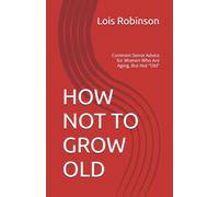 HOW NOT TO GROW OLD: Common Sense Advice for Women Who Are Aging, But Not "Old"