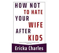 How Not to Hate Your Wife after Kids: Discover A Couple's Secret for Building a Lasting Relationship